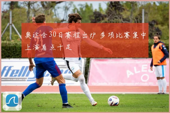 奥运会30日赛程出炉 多项比赛集中上演看点十足