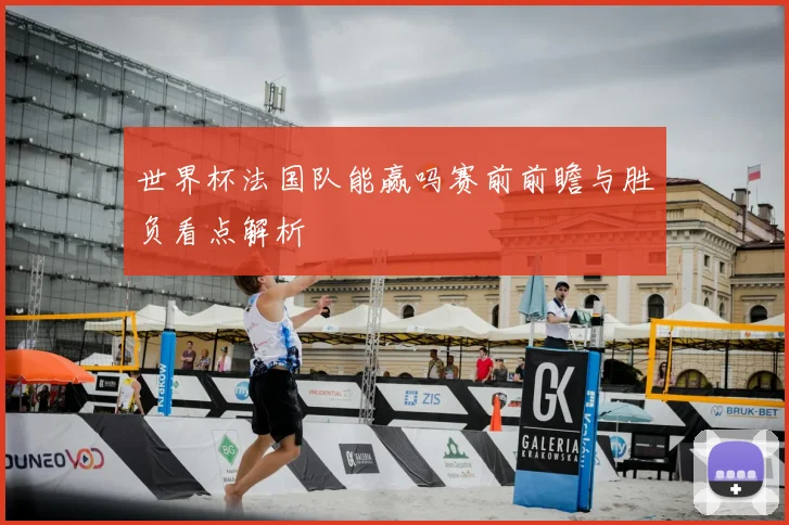 世界杯法国队能赢吗赛前前瞻与胜负看点解析