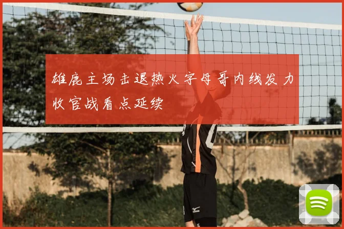 雄鹿主场击退热火字母哥内线发力收官战看点延续