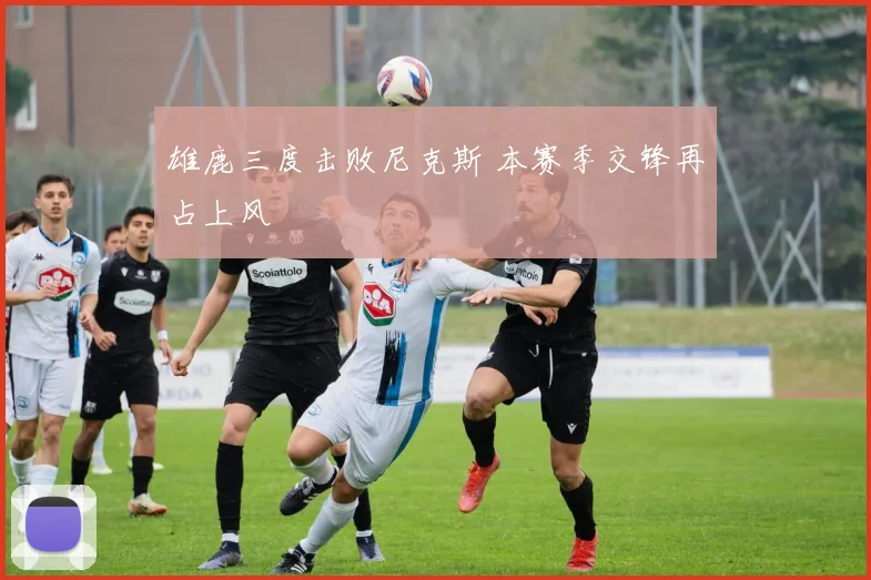 雄鹿三度击败尼克斯 本赛季交锋再占上风