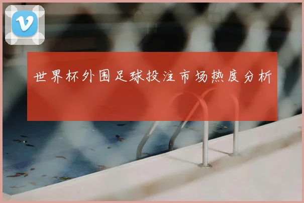 世界杯外围足球投注市场热度分析