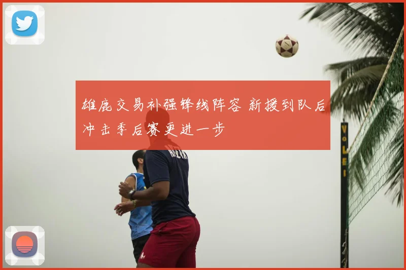 雄鹿交易补强锋线阵容 新援到队后冲击季后赛更进一步