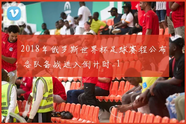 2018年俄罗斯世界杯足球赛程公布 各队备战进入倒计时_1