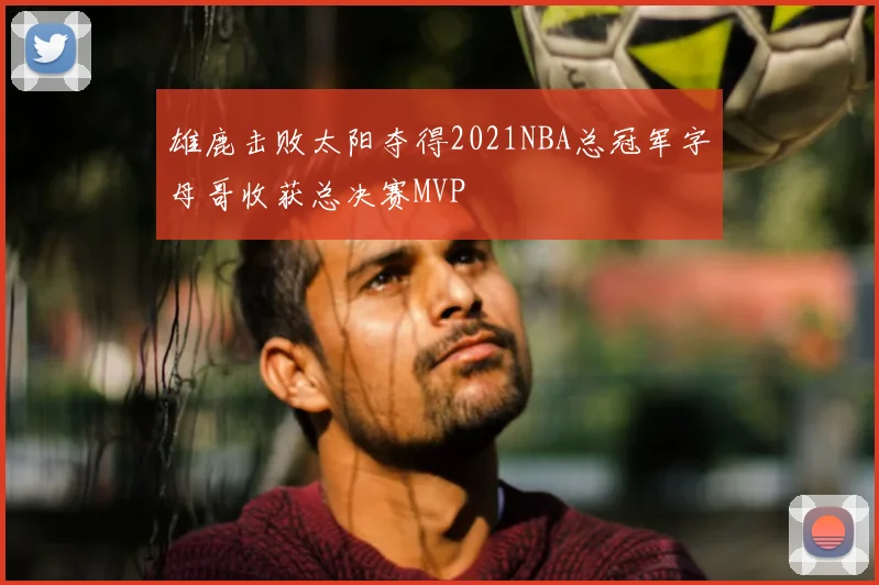 雄鹿击败太阳夺得2021NBA总冠军字母哥收获总决赛MVP