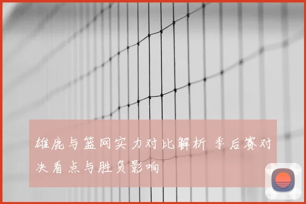 雄鹿与篮网实力对比解析 季后赛对决看点与胜负影响