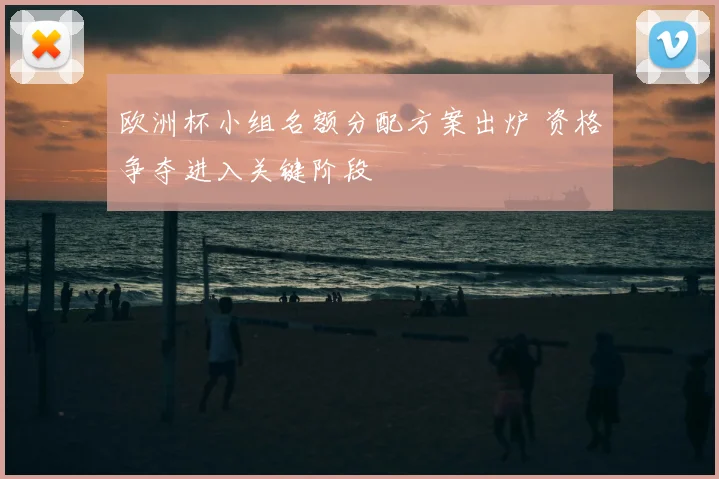 欧洲杯小组名额分配方案出炉 资格争夺进入关键阶段