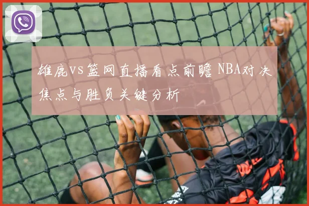 雄鹿vs篮网直播看点前瞻 NBA对决焦点与胜负关键分析