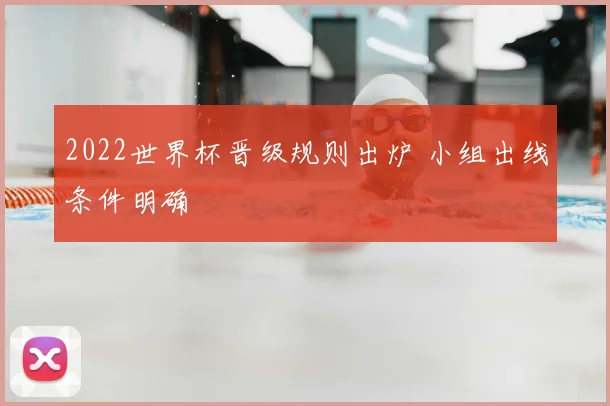 2022世界杯晋级规则出炉 小组出线条件明确