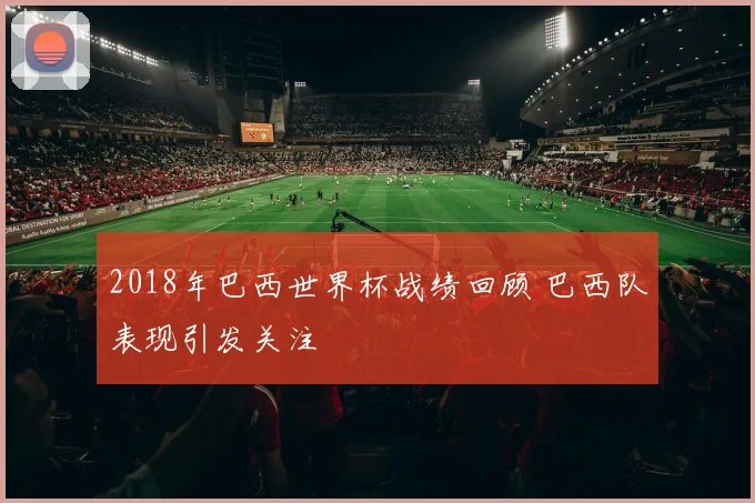 2018年巴西世界杯战绩回顾 巴西队表现引发关注