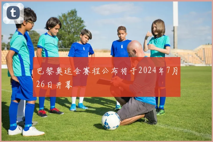 巴黎奥运会赛程公布将于2024年7月26日开幕