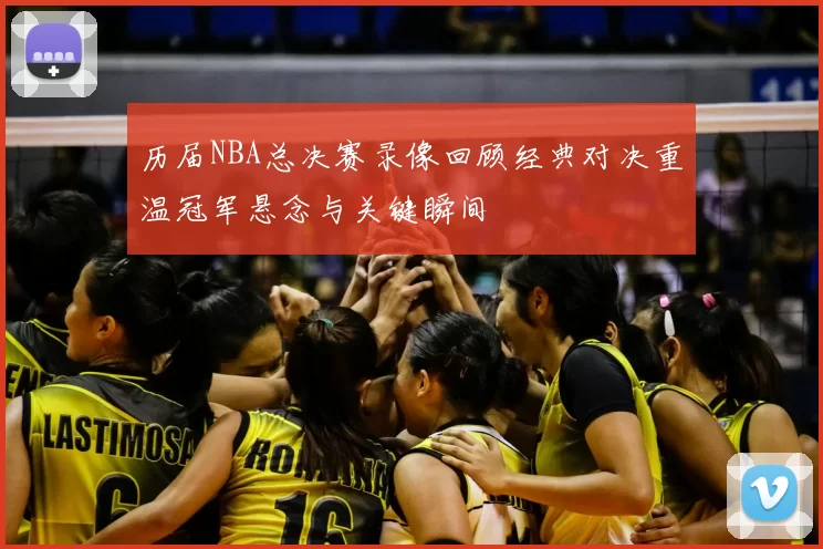历届NBA总决赛录像回顾经典对决重温冠军悬念与关键瞬间