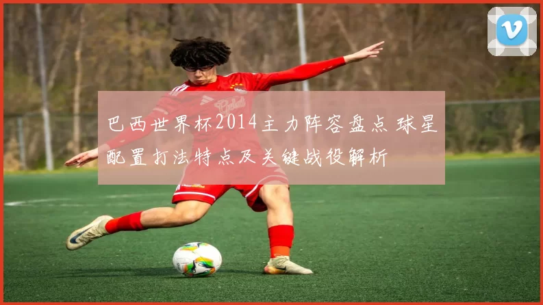 巴西世界杯2014主力阵容盘点 球星配置打法特点及关键战役解析