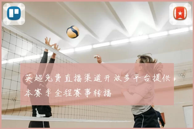 英超免费直播渠道开放多平台提供本赛季全程赛事转播