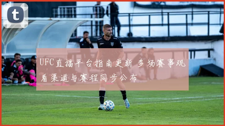 UFC直播平台指南更新 多场赛事观看渠道与赛程同步公布