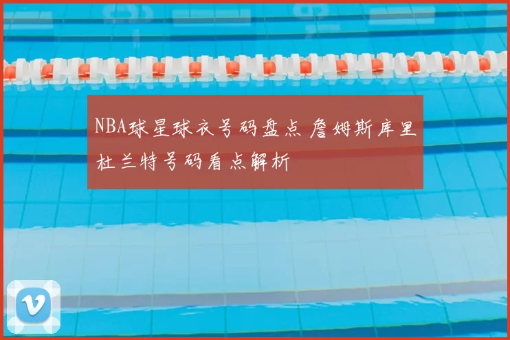 NBA球星球衣号码盘点 詹姆斯库里杜兰特号码看点解析