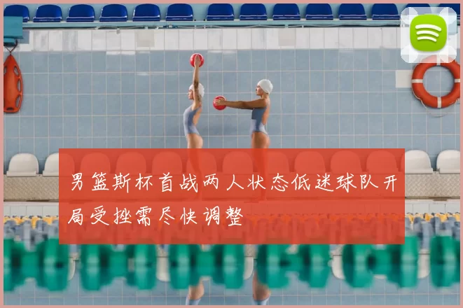 男篮斯杯首战两人状态低迷球队开局受挫需尽快调整