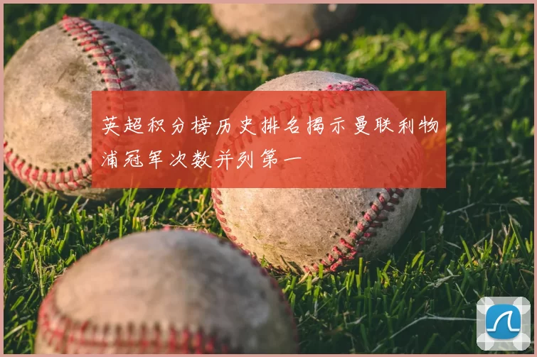 英超积分榜历史排名揭示曼联利物浦冠军次数并列第一