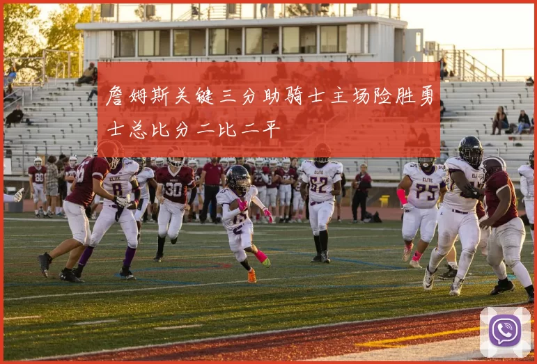 詹姆斯关键三分助骑士主场险胜勇士总比分二比二平