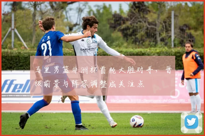 马里男篮非洲杯首轮大胜对手，晋级前景与阵容调整成关注点