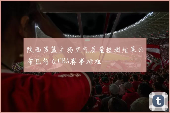 陕西男篮主场空气质量检测结果公布已符合CBA赛事标准