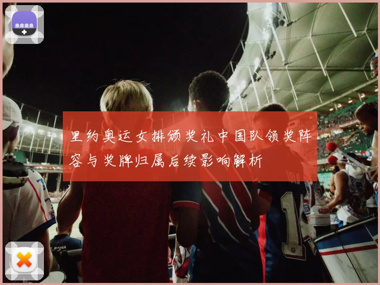 里约奥运女排颁奖礼中国队领奖阵容与奖牌归属后续影响解析