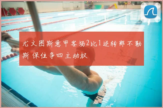 尤文图斯意甲客场2比1逆转那不勒斯 保住争四主动权