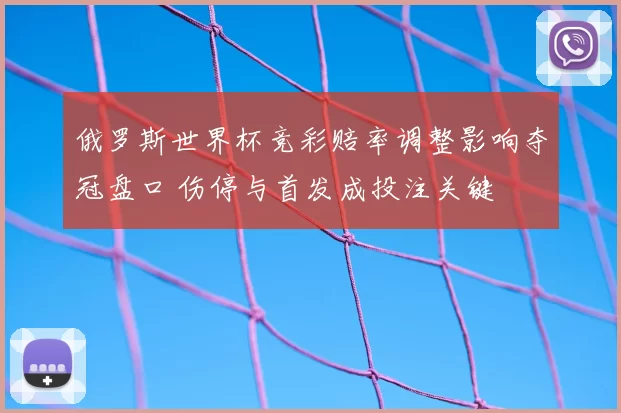 俄罗斯世界杯竞彩赔率调整影响夺冠盘口 伤停与首发成投注关键