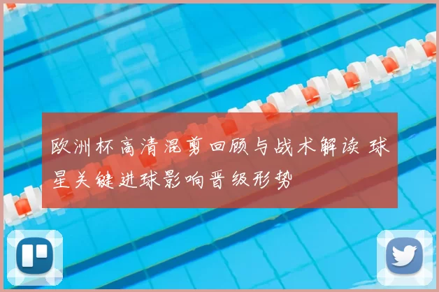 欧洲杯高清混剪回顾与战术解读 球星关键进球影响晋级形势