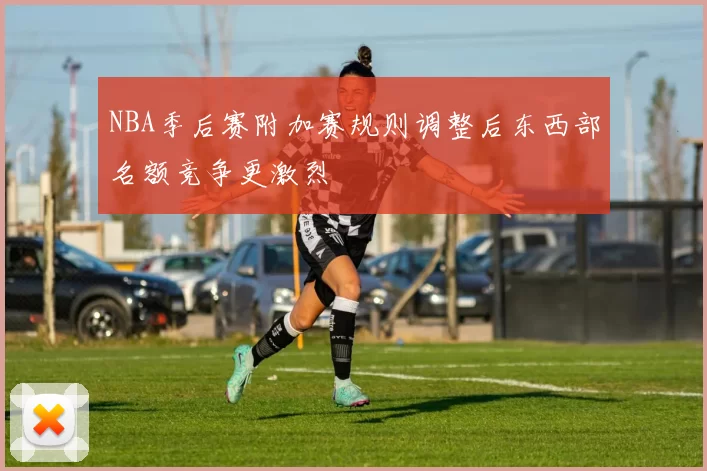 NBA季后赛附加赛规则调整后东西部名额竞争更激烈