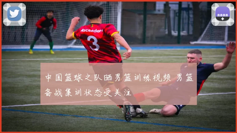 中国篮球之队晒男篮训练视频 男篮备战集训状态受关注