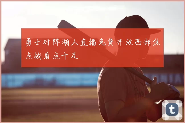 勇士对阵湖人直播免费开放西部焦点战看点十足