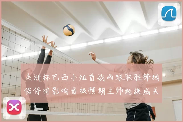 美洲杯巴西小组首战两球取胜锋线伤停将影响晋级预期主帅轮换成关键