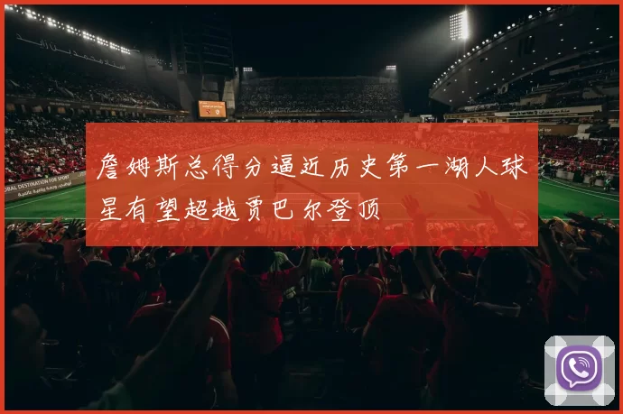 詹姆斯总得分逼近历史第一湖人球星有望超越贾巴尔登顶