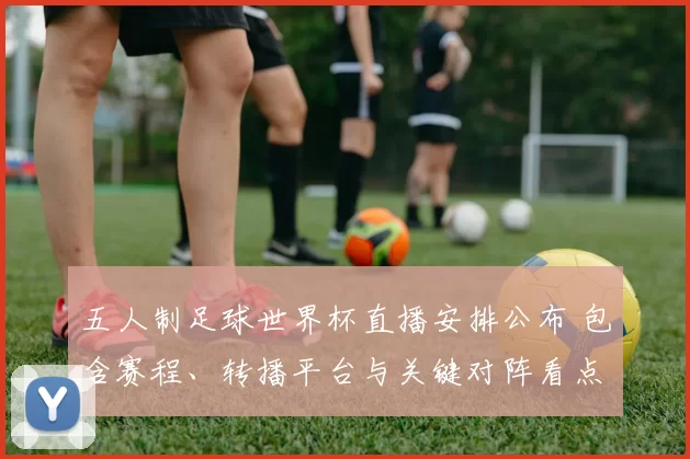 五人制足球世界杯直播安排公布 包含赛程、转播平台与关键对阵看点