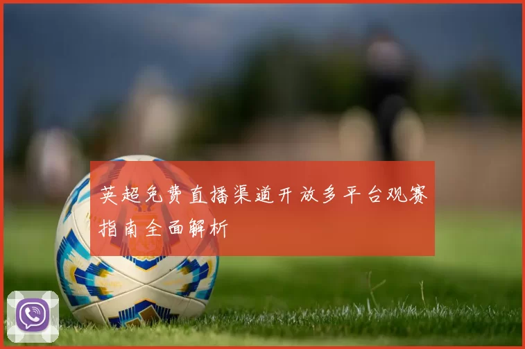 英超免费直播渠道开放多平台观赛指南全面解析