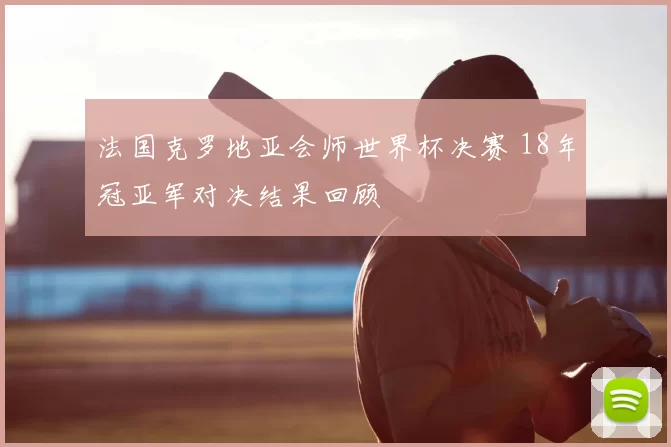 法国克罗地亚会师世界杯决赛 18年冠亚军对决结果回顾