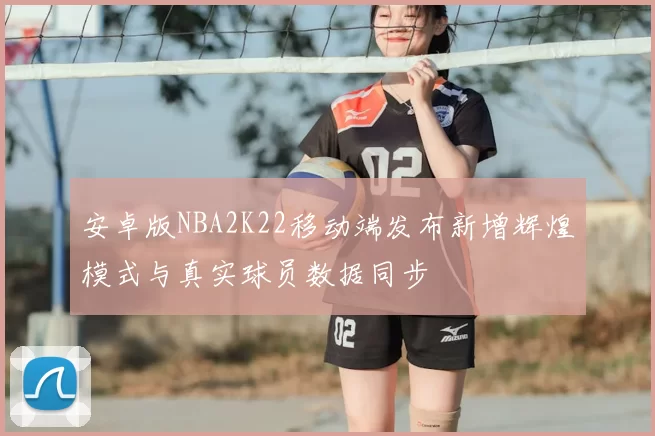 安卓版NBA2K22移动端发布新增辉煌模式与真实球员数据同步