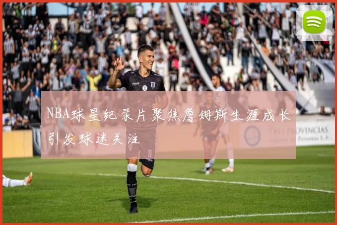 NBA球星纪录片聚焦詹姆斯生涯成长引发球迷关注