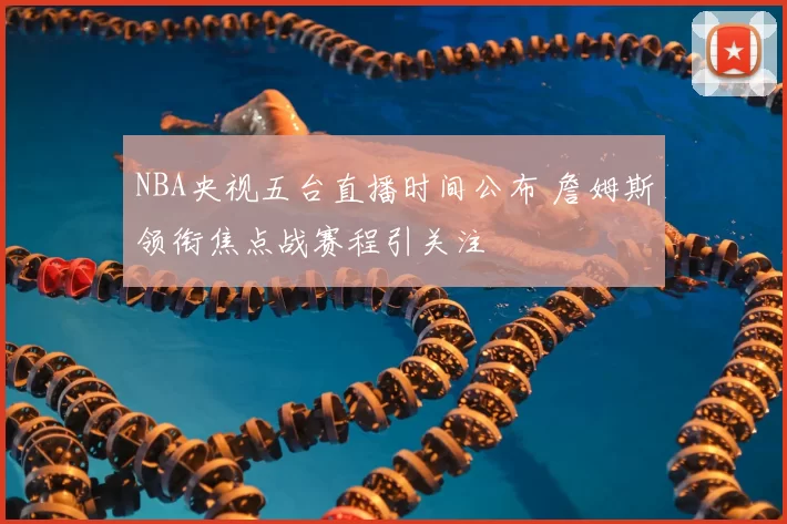 NBA央视五台直播时间公布 詹姆斯领衔焦点战赛程引关注