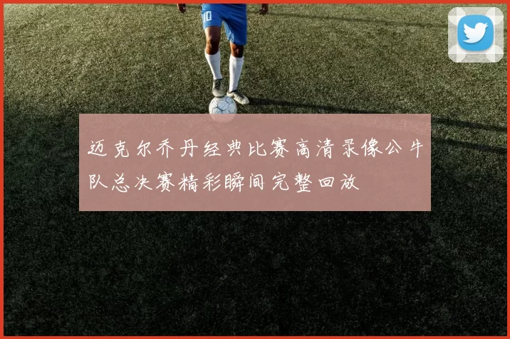 迈克尔乔丹经典比赛高清录像公牛队总决赛精彩瞬间完整回放