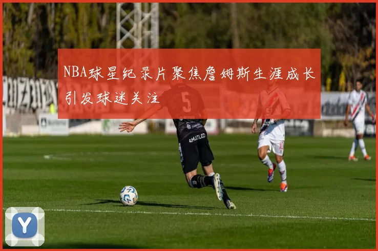 NBA球星纪录片聚焦詹姆斯生涯成长引发球迷关注
