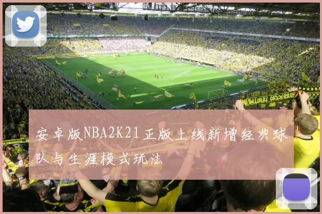 安卓版NBA2K21正版上线新增经典球队与生涯模式玩法