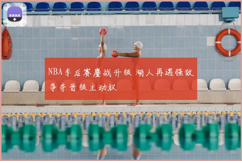 NBA季后赛鏖战升级 湖人再遇强敌争夺晋级主动权