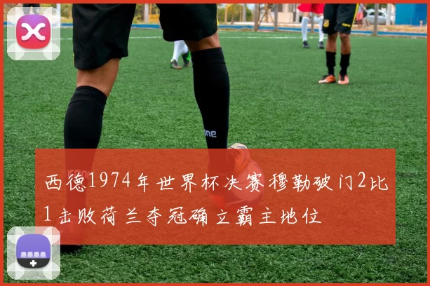 西德1974年世界杯决赛穆勒破门2比1击败荷兰夺冠确立霸主地位