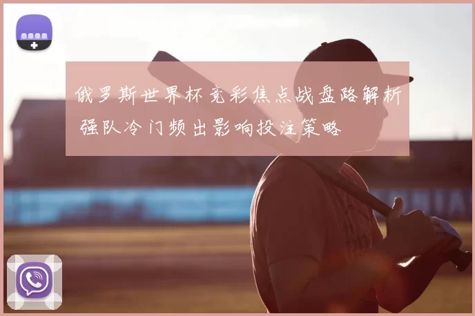 俄罗斯世界杯竞彩焦点战盘路解析 强队冷门频出影响投注策略