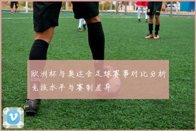 欧洲杯与奥运会足球赛事对比分析竞技水平与赛制差异