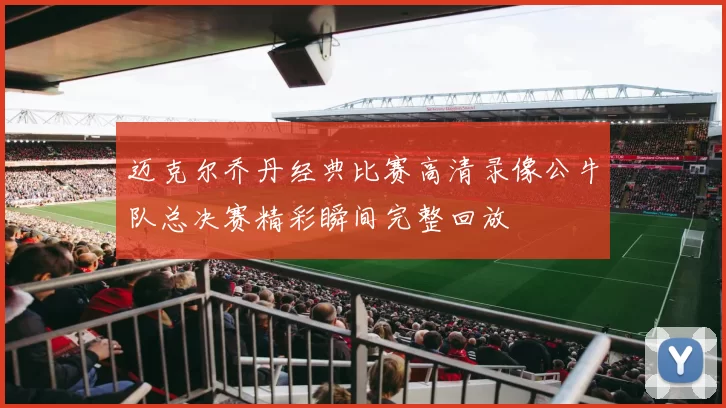 迈克尔乔丹经典比赛高清录像公牛队总决赛精彩瞬间完整回放