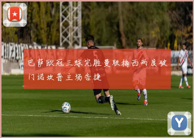 巴萨欧冠三球完胜曼联梅西两度破门诺坎普主场告捷