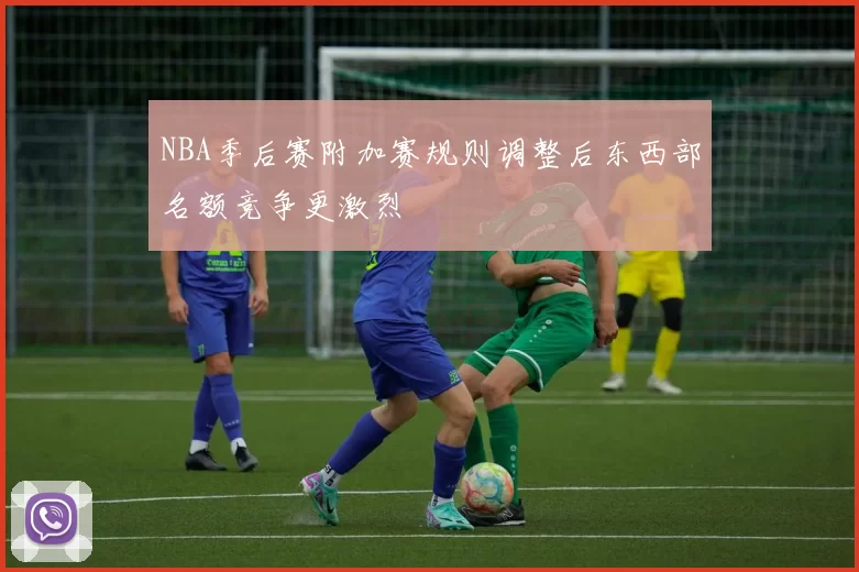 NBA季后赛附加赛规则调整后东西部名额竞争更激烈