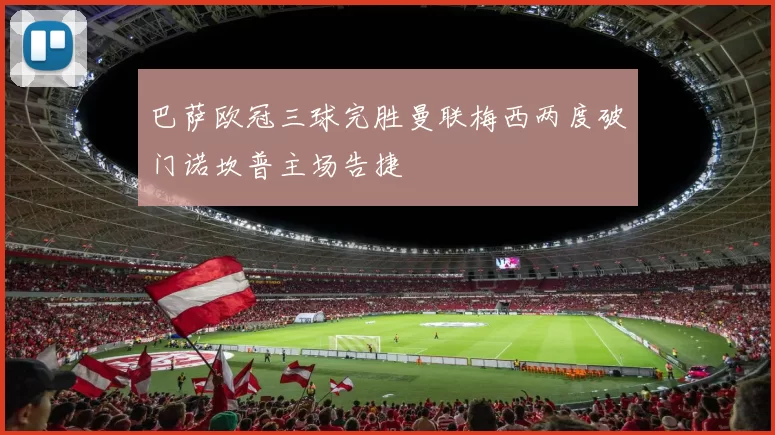 巴萨欧冠三球完胜曼联梅西两度破门诺坎普主场告捷